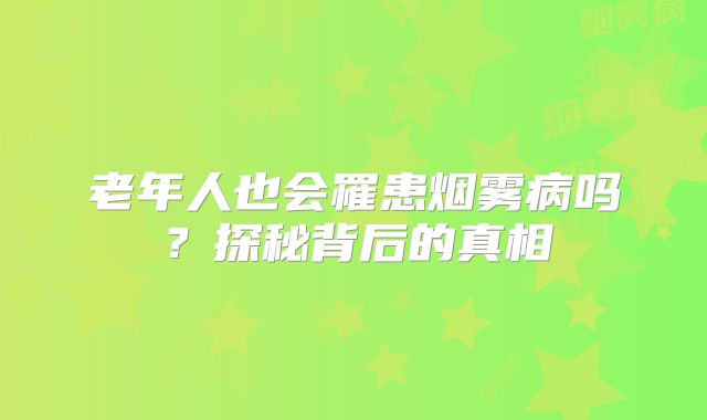 老年人也会罹患烟雾病吗？探秘背后的真相