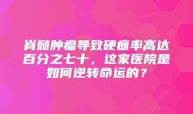 脊髓肿瘤导致硬瘫率高达百分之七十，这家医院是如何逆转命运的？