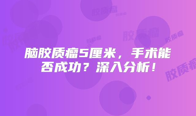 脑胶质瘤5厘米，手术能否成功？深入分析！
