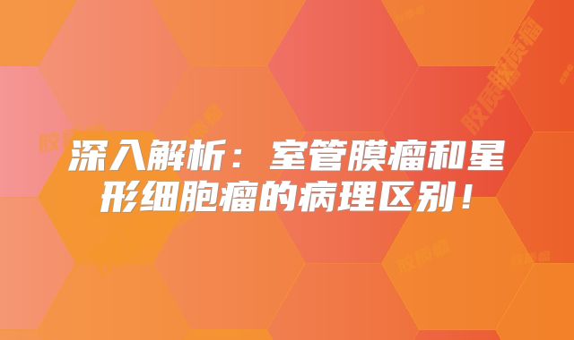 深入解析：室管膜瘤和星形细胞瘤的病理区别！