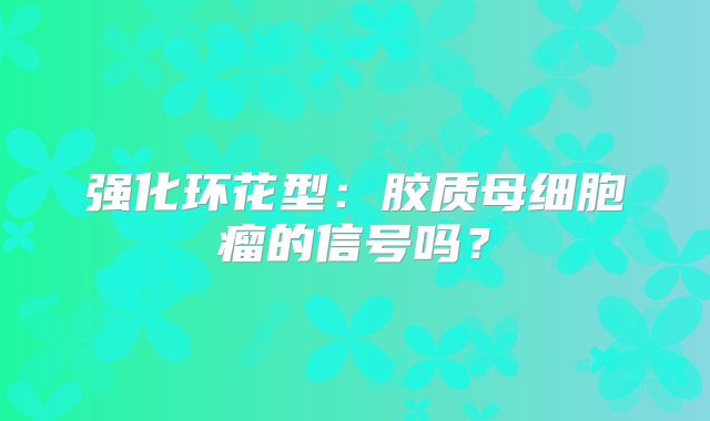 强化环花型：胶质母细胞瘤的信号吗？