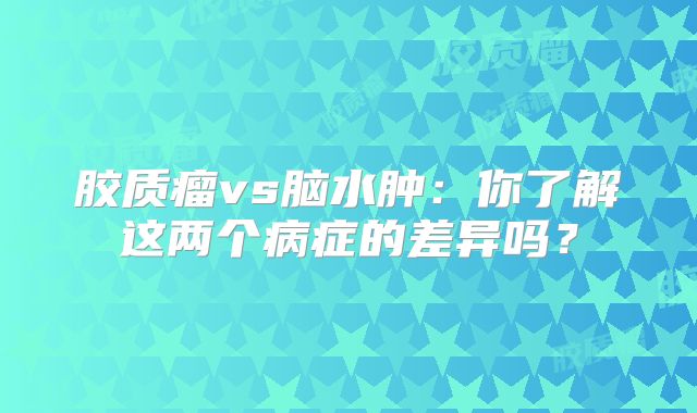 胶质瘤vs脑水肿：你了解这两个病症的差异吗？
