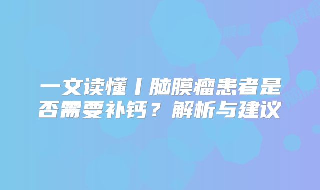 一文读懂丨脑膜瘤患者是否需要补钙？解析与建议
