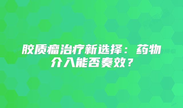 胶质瘤治疗新选择：药物介入能否奏效？