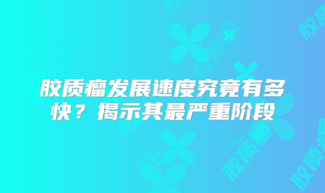 胶质瘤发展速度究竟有多快？揭示其最严重阶段