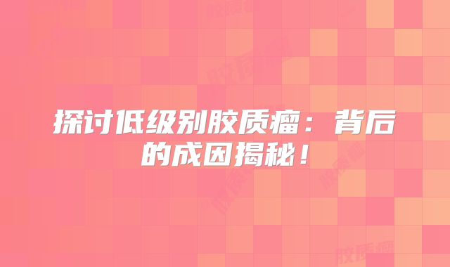 探讨低级别胶质瘤：背后的成因揭秘！