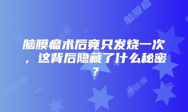 脑膜瘤术后竟只发烧一次，这背后隐藏了什么秘密？