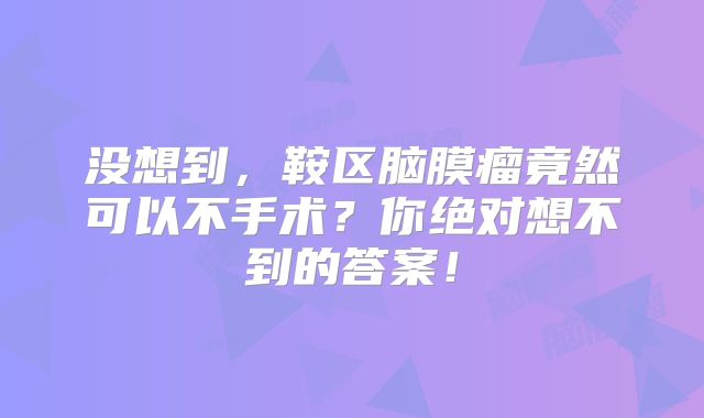 没想到，鞍区脑膜瘤竟然可以不手术？你绝对想不到的答案！