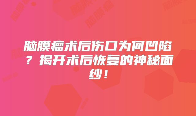 脑膜瘤术后伤口为何凹陷？揭开术后恢复的神秘面纱！