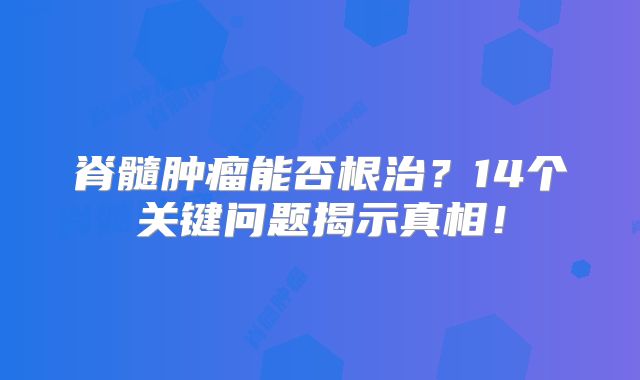 脊髓肿瘤能否根治？14个关键问题揭示真相！