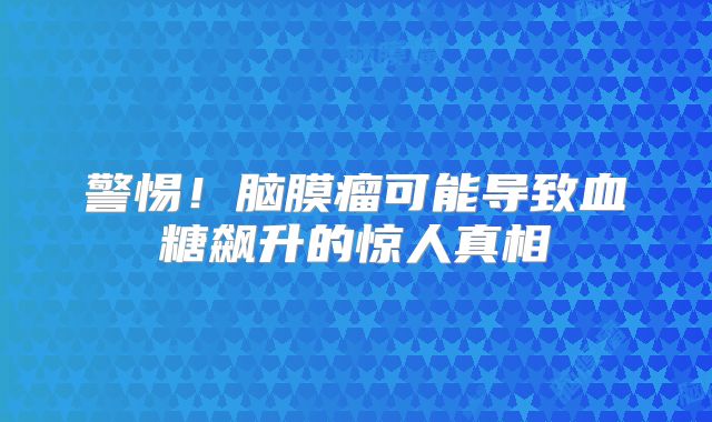 警惕！脑膜瘤可能导致血糖飙升的惊人真相