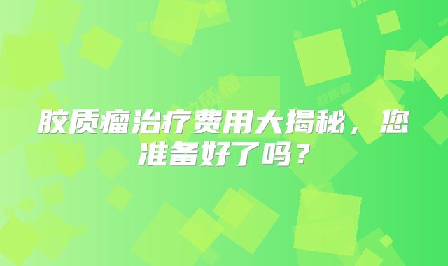 胶质瘤治疗费用大揭秘，您准备好了吗？