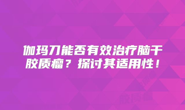 伽玛刀能否有效治疗脑干胶质瘤？探讨其适用性！