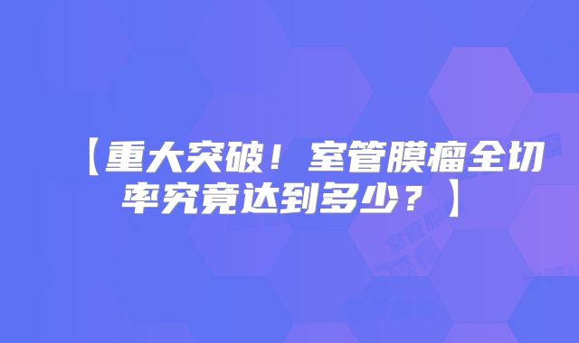 【重大突破！室管膜瘤全切率究竟达到多少？】