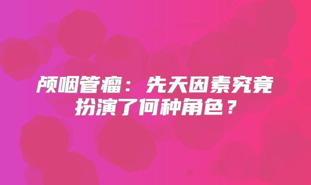 颅咽管瘤：先天因素究竟扮演了何种角色？