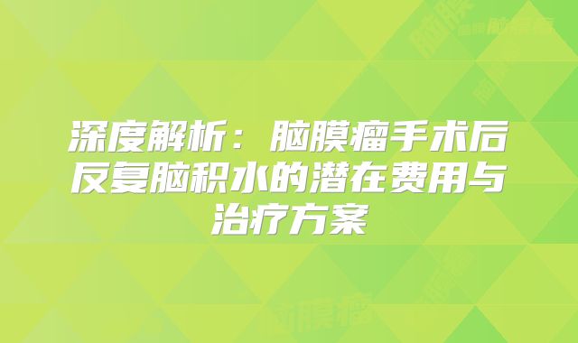 深度解析：脑膜瘤手术后反复脑积水的潜在费用与治疗方案