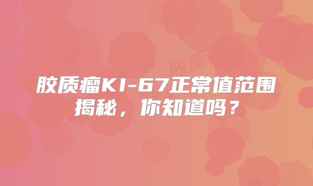 胶质瘤KI-67正常值范围揭秘，你知道吗？