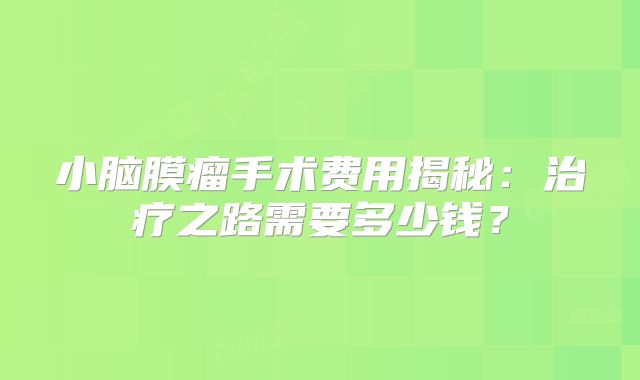 小脑膜瘤手术费用揭秘：治疗之路需要多少钱？