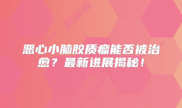 恶心小脑胶质瘤能否被治愈？最新进展揭秘！