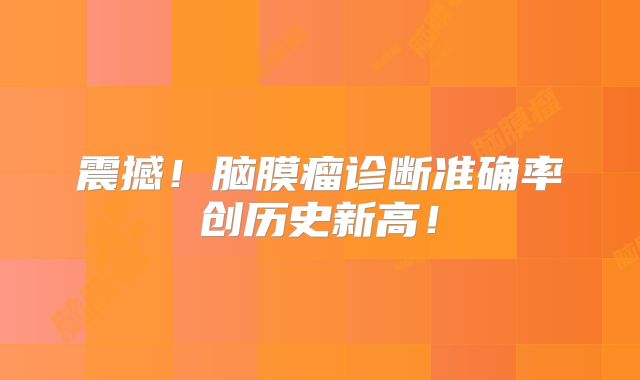 震撼！脑膜瘤诊断准确率创历史新高！
