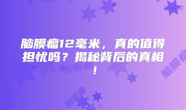 脑膜瘤12毫米，真的值得担忧吗？揭秘背后的真相！