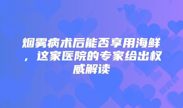 烟雾病术后能否享用海鲜，这家医院的专家给出权威解读
