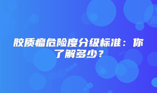 胶质瘤危险度分级标准：你了解多少？