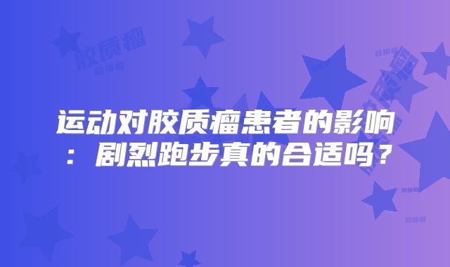 运动对胶质瘤患者的影响：剧烈跑步真的合适吗？