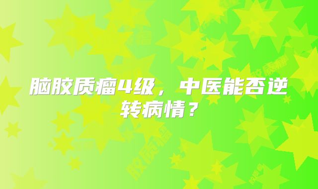 脑胶质瘤4级，中医能否逆转病情？