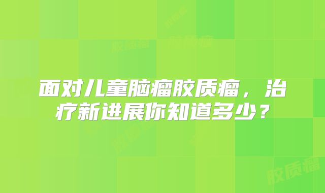 面对儿童脑瘤胶质瘤，治疗新进展你知道多少？