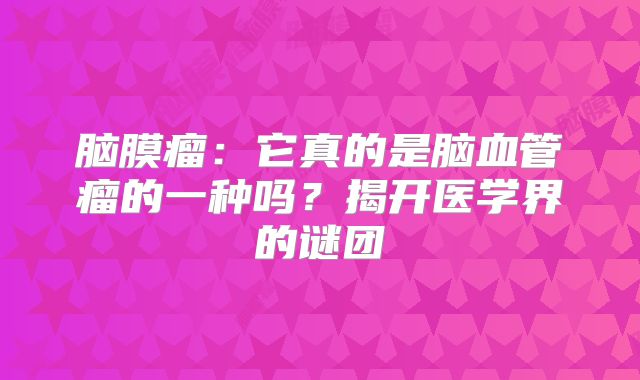 脑膜瘤：它真的是脑血管瘤的一种吗？揭开医学界的谜团