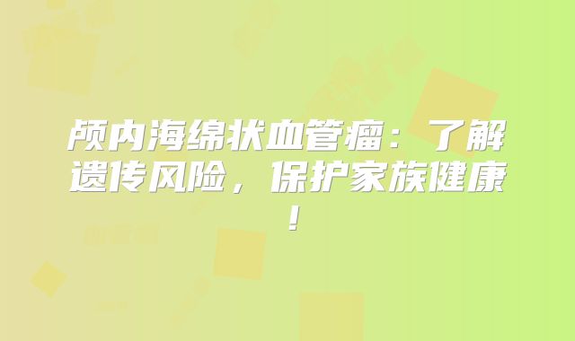 颅内海绵状血管瘤：了解遗传风险，保护家族健康！