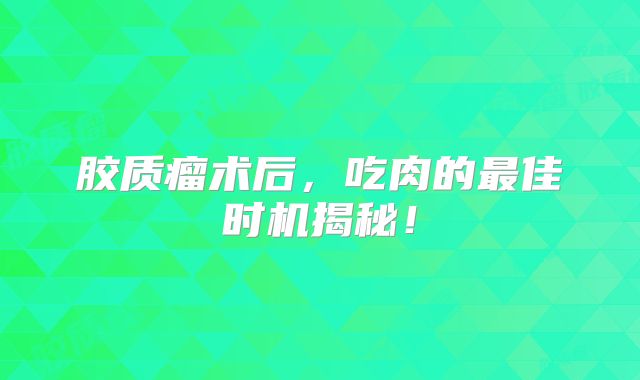 胶质瘤术后，吃肉的最佳时机揭秘！