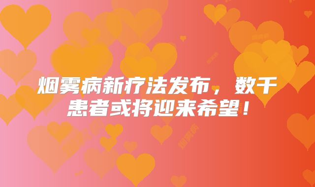 烟雾病新疗法发布，数千患者或将迎来希望！