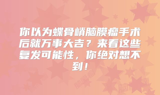 你以为蝶骨嵴脑膜瘤手术后就万事大吉？来看这些复发可能性，你绝对想不到！