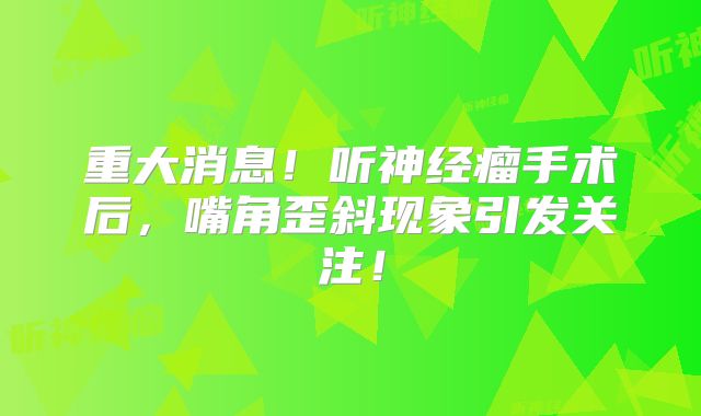 重大消息！听神经瘤手术后，嘴角歪斜现象引发关注！