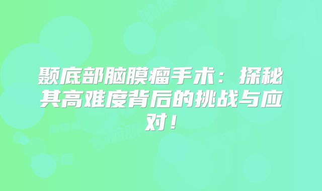 颞底部脑膜瘤手术：探秘其高难度背后的挑战与应对！