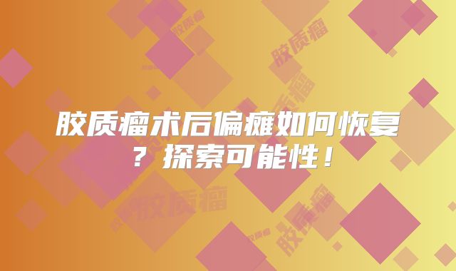 胶质瘤术后偏瘫如何恢复？探索可能性！
