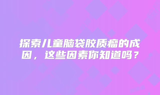 探索儿童脑袋胶质瘤的成因，这些因素你知道吗？