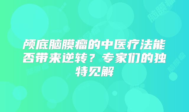 颅底脑膜瘤的中医疗法能否带来逆转？专家们的独特见解