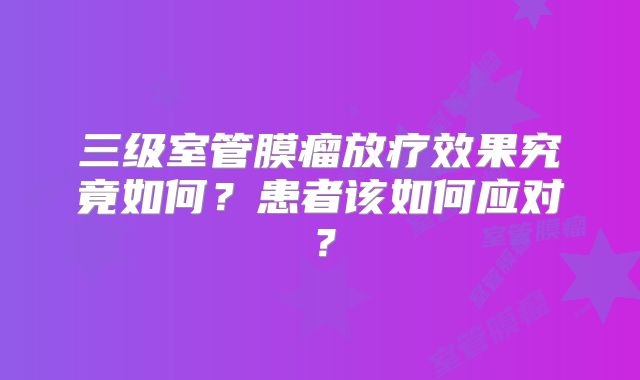 三级室管膜瘤放疗效果究竟如何？患者该如何应对？
