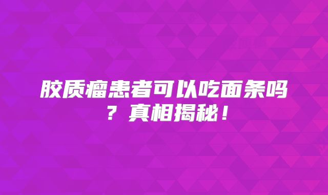 胶质瘤患者可以吃面条吗？真相揭秘！