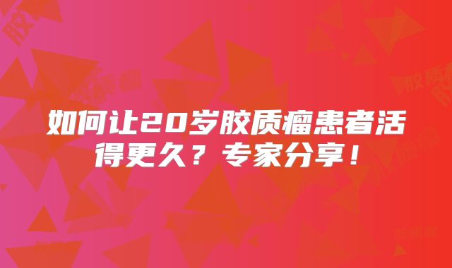 如何让20岁胶质瘤患者活得更久？专家分享！