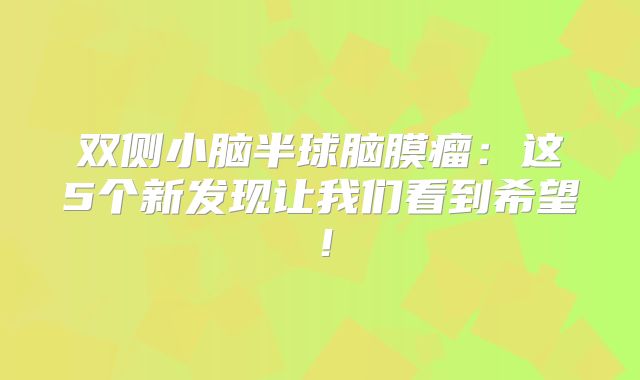 双侧小脑半球脑膜瘤：这5个新发现让我们看到希望！