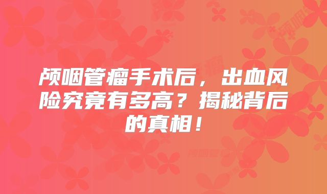 颅咽管瘤手术后，出血风险究竟有多高？揭秘背后的真相！