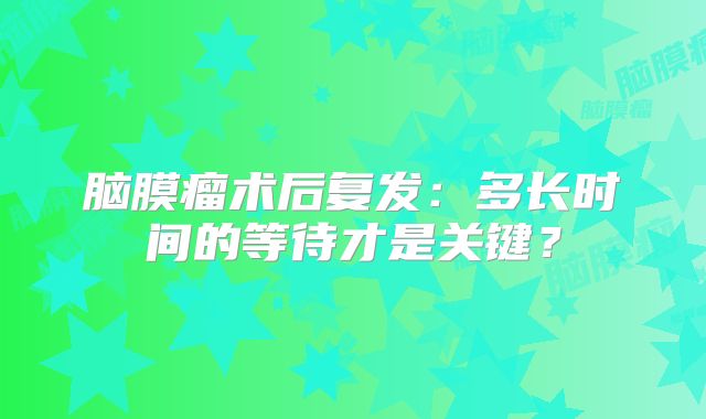 脑膜瘤术后复发：多长时间的等待才是关键？