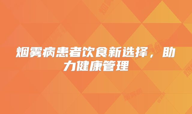 烟雾病患者饮食新选择，助力健康管理