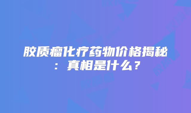 胶质瘤化疗药物价格揭秘：真相是什么？