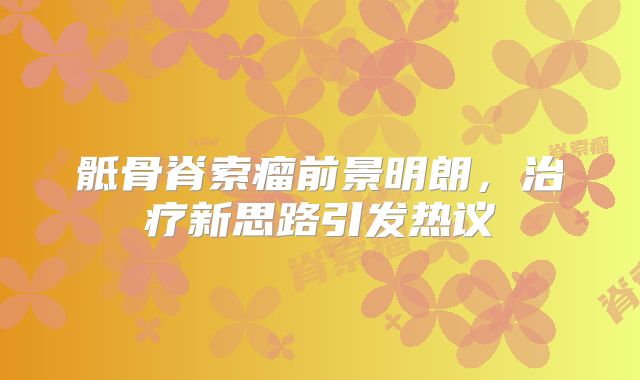 骶骨脊索瘤前景明朗，治疗新思路引发热议