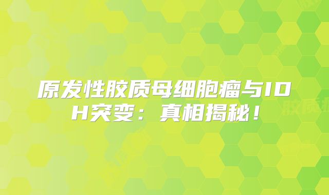 原发性胶质母细胞瘤与IDH突变：真相揭秘！